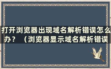 打开浏览器出现域名解析错误怎么办？ （浏览器显示域名解析错误怎么办？）